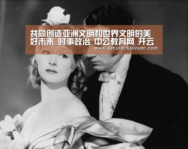 共同创造亚洲文明和世界文明的美好未来_时事政治_中公教育网_开云体育网站(图3) 开元体育