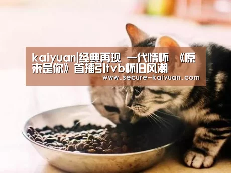 kaiyuan|经典再现 一代情怀 《原来是你》首播引tvb怀旧风潮(图2)