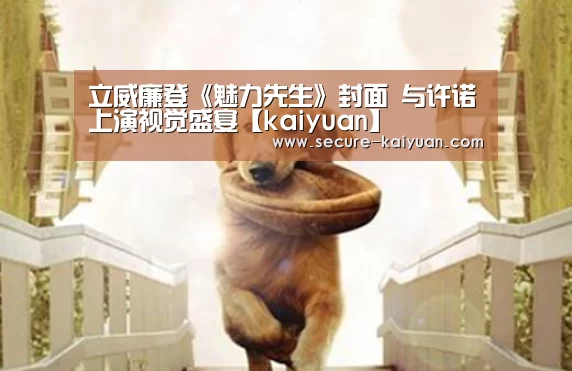 立威廉登《魅力先生》封面 与许诺上演视觉盛宴【kaiyuan】(图1) 开云体育官网
